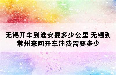 无锡开车到淮安要多少公里 无锡到常州来回开车油费需要多少